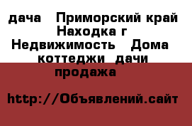 дача - Приморский край, Находка г. Недвижимость » Дома, коттеджи, дачи продажа   